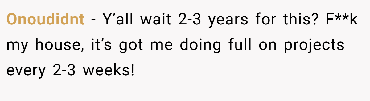 Onoudidnt − Y’all wait 2-3 years for this? F**k my house, it’s got me doing full on projects every 2-3 weeks!