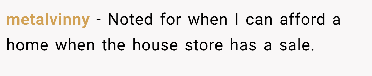 metalvinny − Noted for when I can afford a home when the house store has a sale.