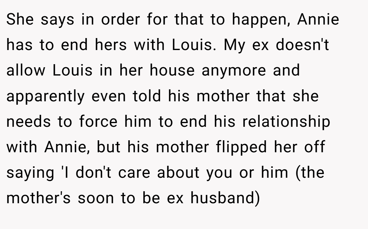 She says in order for that to happen, Annie has to end hers with Louis. My ex doesn't allow Louis in her house anymore and apparently even told his mother that she needs to force him to end his relationship with Annie, but his mother flipped her off saying 'I don't care about you or him (the mother's soon to be ex husband)