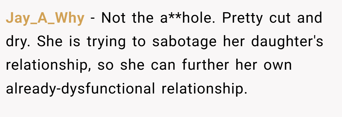 Jay_A_Why − Not the a**hole. Pretty cut and dry. She is trying to sabotage her daughter's relationship, so she can further her own already-dysfunctional relationship.