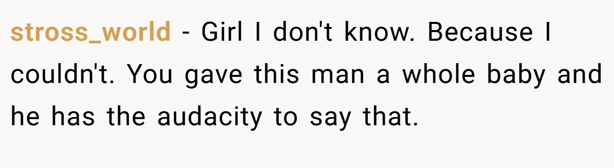 stross_world − Girl I don't know. Because I couldn't. You gave this man a whole baby and he has the audacity to say that.
