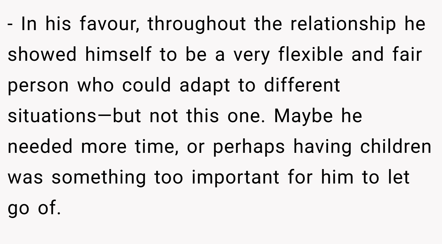 - In his favour, throughout the relationship he showed himself to be a very flexible and fair person who could adapt to different situations—but not this one. Maybe he needed more time, or perhaps having children was something too important for him to let go of.