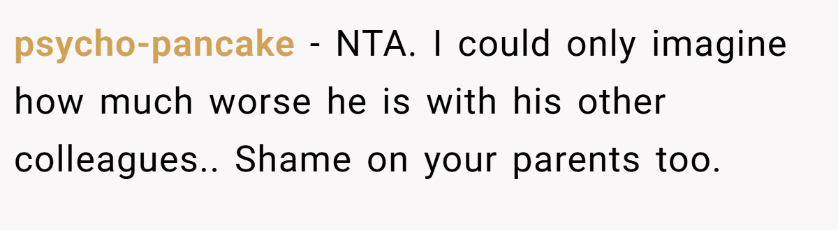 psycho-pancake − NTA. I could only imagine how much worse he is with his other colleagues.. Shame on your parents too.