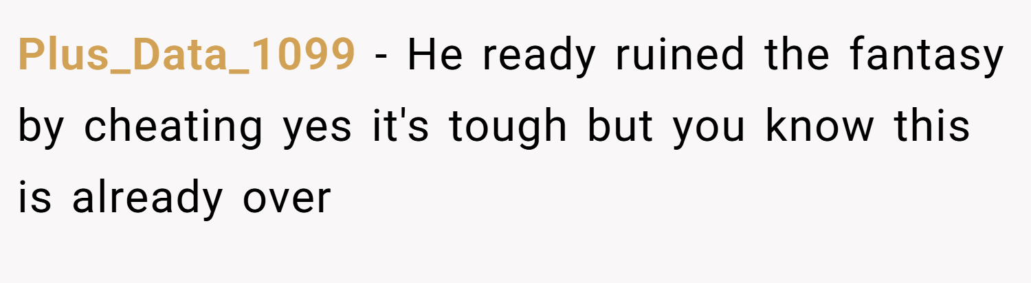 Plus_Data_1099 − He ready ruined the fantasy by cheating yes it's tough but you know this is already over