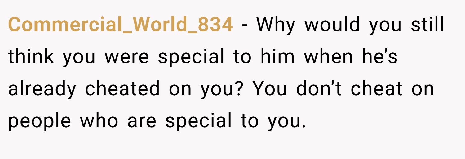 Commercial_World_834 − Why would you still think you were special to him when he’s already cheated on you? You don’t cheat on people who are special to you.