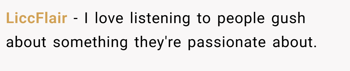 LiccFlair − I love listening to people gush about something they're passionate about.