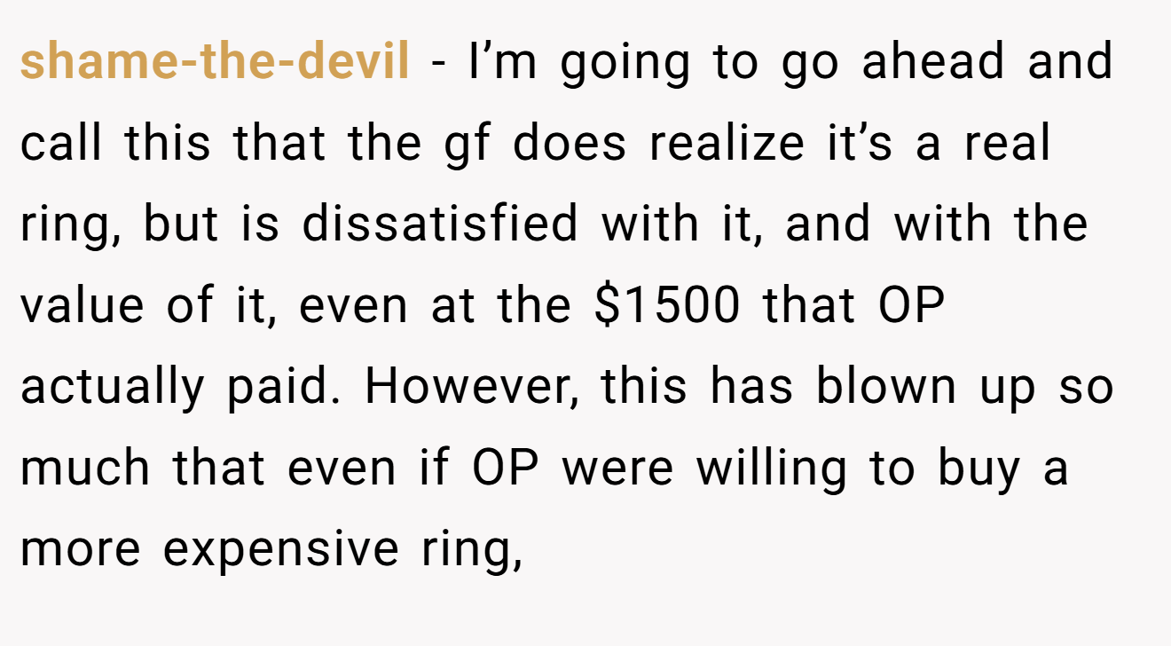 shame-the-devil − I’m going to go ahead and call this that the gf does realize it’s a real ring, but is dissatisfied with it, and with the value of it, even at the $1500 that OP actually paid. However, this has blown up so much that even if OP were willing to buy a more expensive ring,