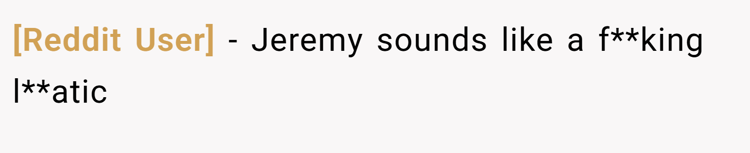 [Reddit User] − Jeremy sounds like a f**king l**atic