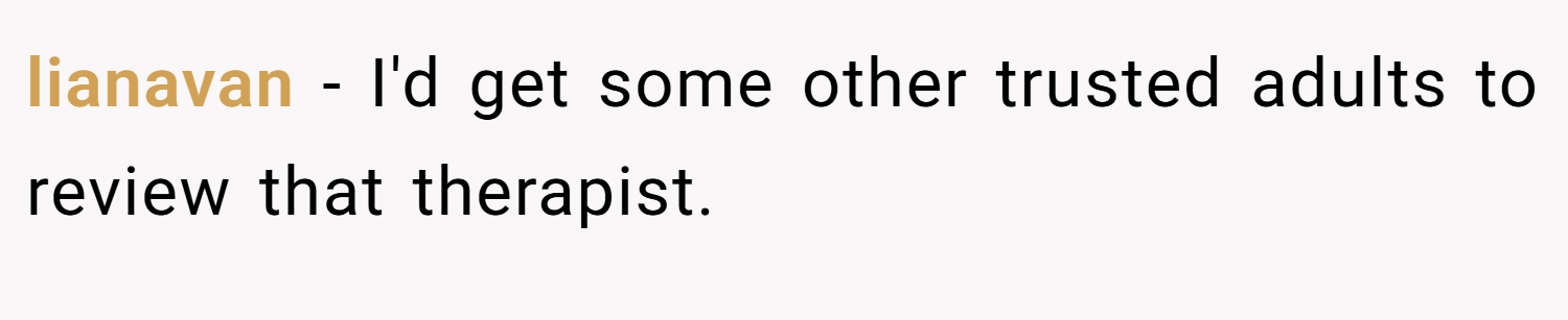 lianavan − I'd get some other trusted adults to review that therapist.