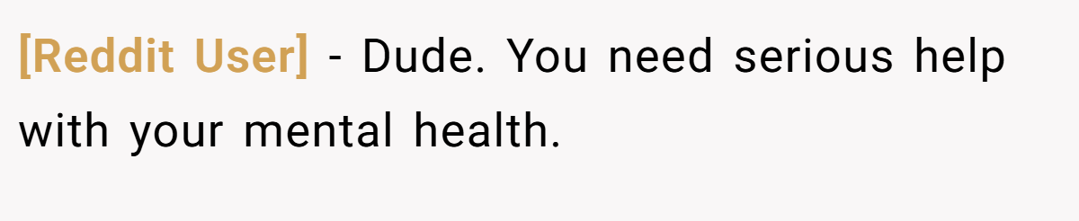 [Reddit User] − Dude. You need serious help with your mental health.