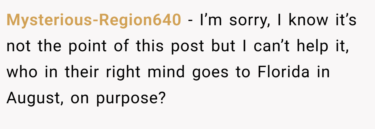 Mysterious-Region640 − I’m sorry, I know it’s not the point of this post but I can’t help it, who in their right mind goes to Florida in August, on purpose?