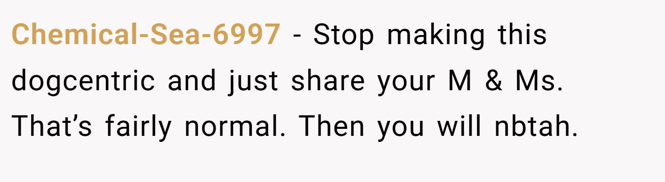 Chemical-Sea-6997 − Stop making this dogcentric and just share your M & Ms. That’s fairly normal. Then you will nbtah.