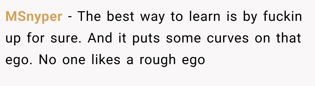 MSnyper − The best way to learn is by fuckin up for sure. And it puts some curves on that ego. No one likes a rough ego
