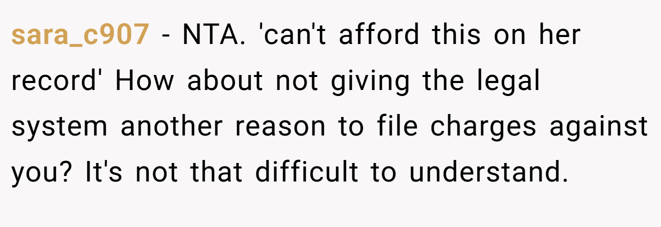 sara_c907 − NTA. 'can't afford this on her record' How about not giving the legal system another reason to file charges against you? It's not that difficult to understand.