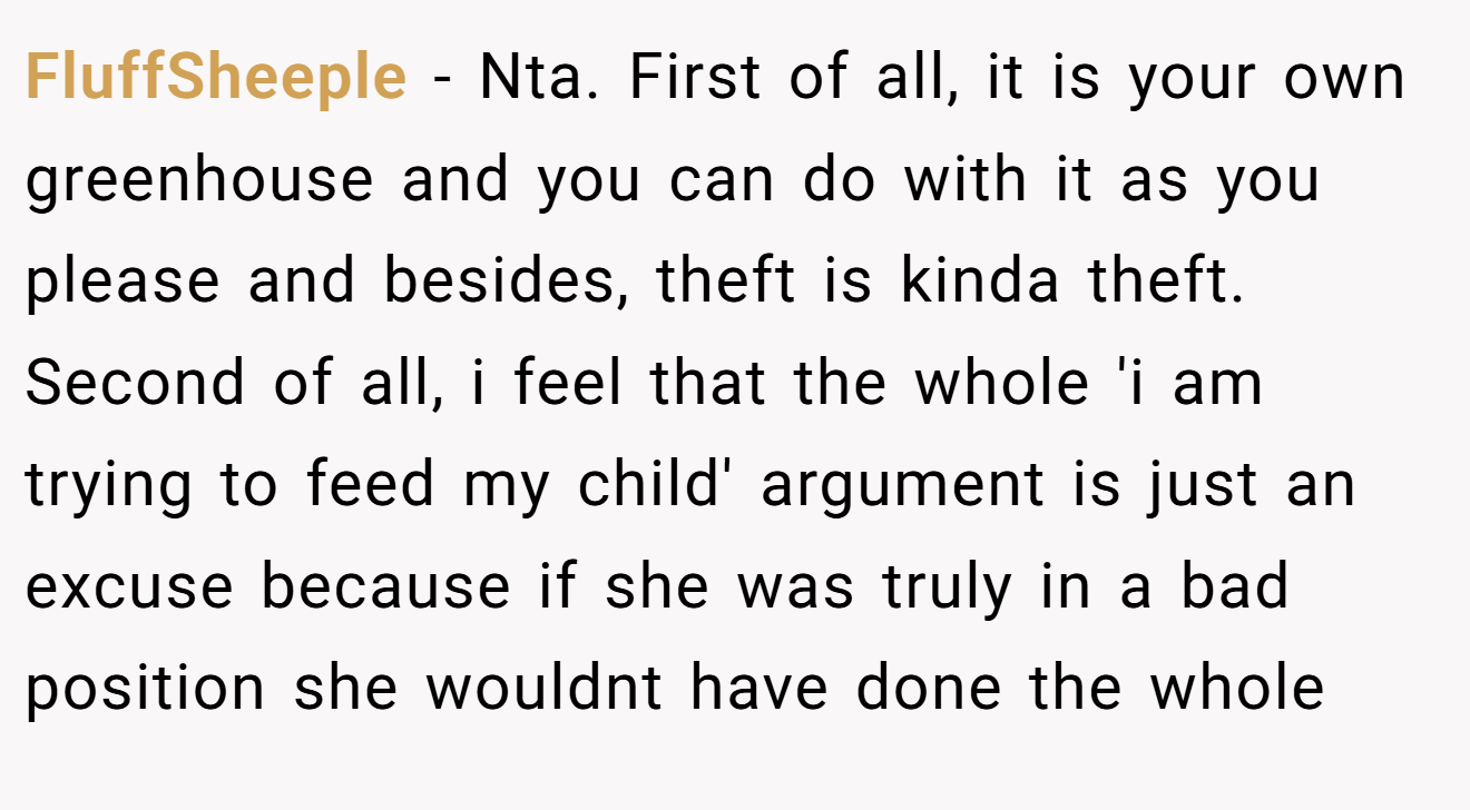 FluffSheeple − Nta. First of all, it is your own greenhouse and you can do with it as you please and besides, theft is kinda theft. Second of all, i feel that the whole 'i am trying to feed my child' argument is just an excuse because if she was truly in a bad position she wouldnt have done the whole