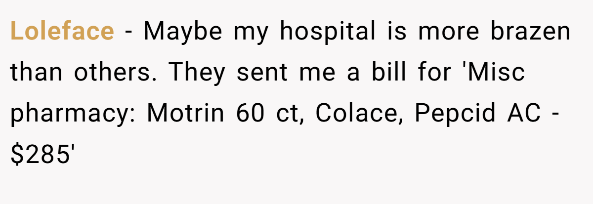 Loleface − Maybe my hospital is more brazen than others. They sent me a bill for 'Misc pharmacy: Motrin 60 ct, Colace, Pepcid AC - $285'