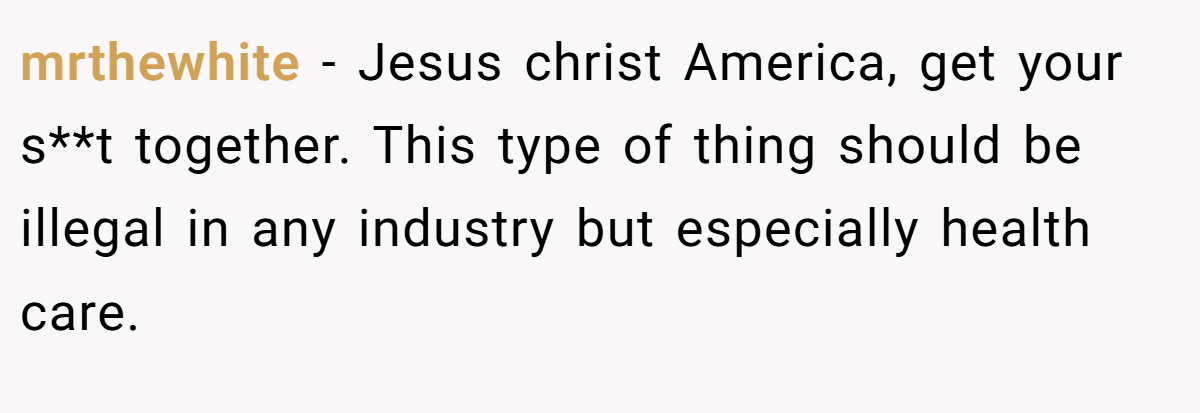 mrthewhite − Jesus christ America, get your s**t together. This type of thing should be illegal in any industry but especially health care.