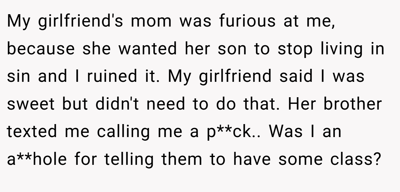 My girlfriend's mom was furious at me, because she wanted her son to stop living in sin and I ruined it. My girlfriend said I was sweet but didn't need to do that. Her brother texted me calling me a p**ck.. Was I an a**hole for telling them to have some class?