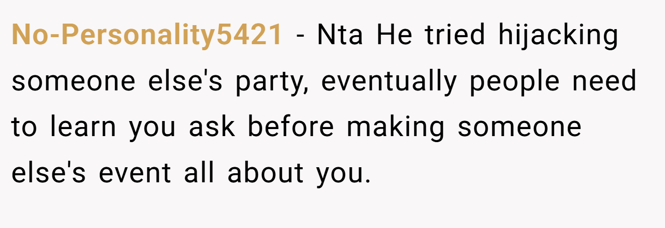 No-Personality5421 − Nta He tried hijacking someone else's party, eventually people need to learn you ask before making someone else's event all about you.