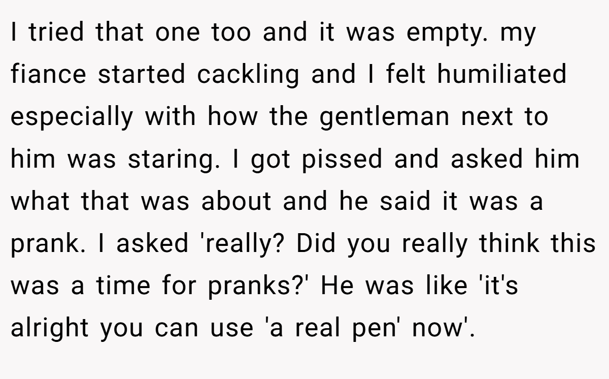 I tried that one too and it was empty. my fiance started cackling and I felt humiliated especially with how the gentleman next to him was staring. I got pissed and asked him what that was about and he said it was a prank. I asked 'really? Did you really think this was a time for pranks?' He was like 'it's alright you can use 'a real pen' now'.