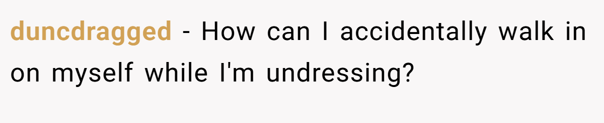 duncdragged − How can I accidentally walk in on myself while I'm undressing?