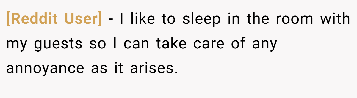 [Reddit User] − I like to sleep in the room with my guests so I can take care of any annoyance as it arises.