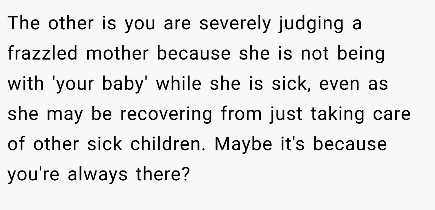 The other is you are severely judging a frazzled mother because she is not being with 'your baby' while she is sick, even as she may be recovering from just taking care of other sick children. Maybe it's because you're always there?