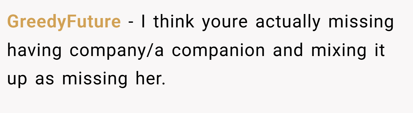 GreedyFuture − I think youre actually missing having company/a companion and mixing it up as missing her.