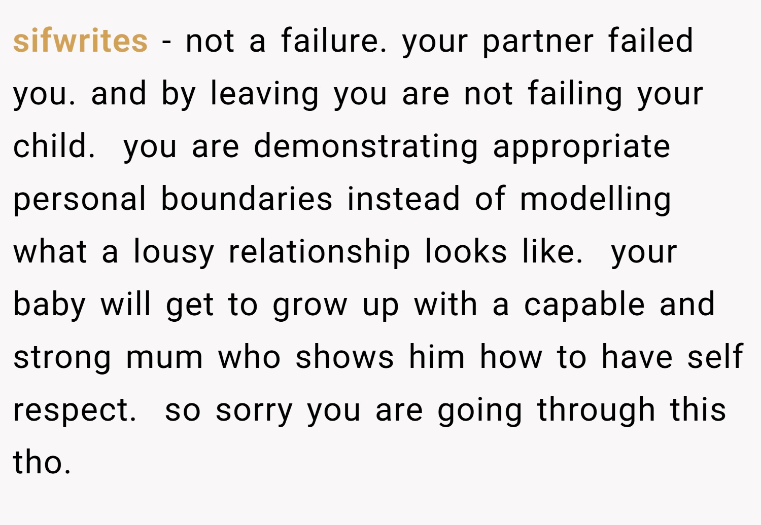 sifwrites − not a failure. your partner failed you. and by leaving you are not failing your child.  you are demonstrating appropriate personal boundaries instead of modelling what a lousy relationship looks like.  your baby will get to grow up with a capable and strong mum who shows him how to have self respect.  so sorry you are going through this tho. 