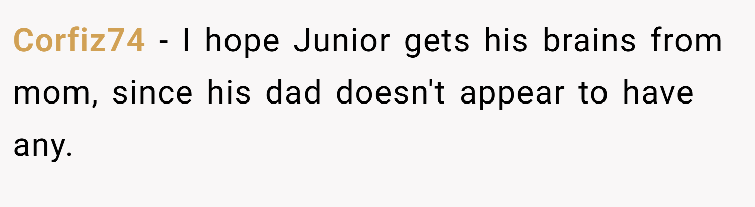 Corfiz74 − I hope Junior gets his brains from mom, since his dad doesn't appear to have any.