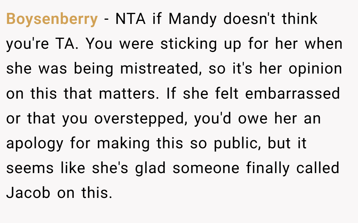 Boysenberry − NTA if Mandy doesn't think you're TA. You were sticking up for her when she was being mistreated, so it's her opinion on this that matters. If she felt embarrassed or that you overstepped, you'd owe her an apology for making this so public, but it seems like she's glad someone finally called Jacob on this.