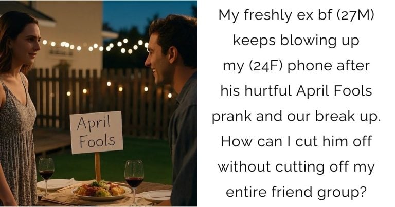 My freshly ex bf (27M) keeps blowing up my (24F) phone after his hurtful April Fools prank and our break up. How can I cut him off without cutting off my entire friend group?