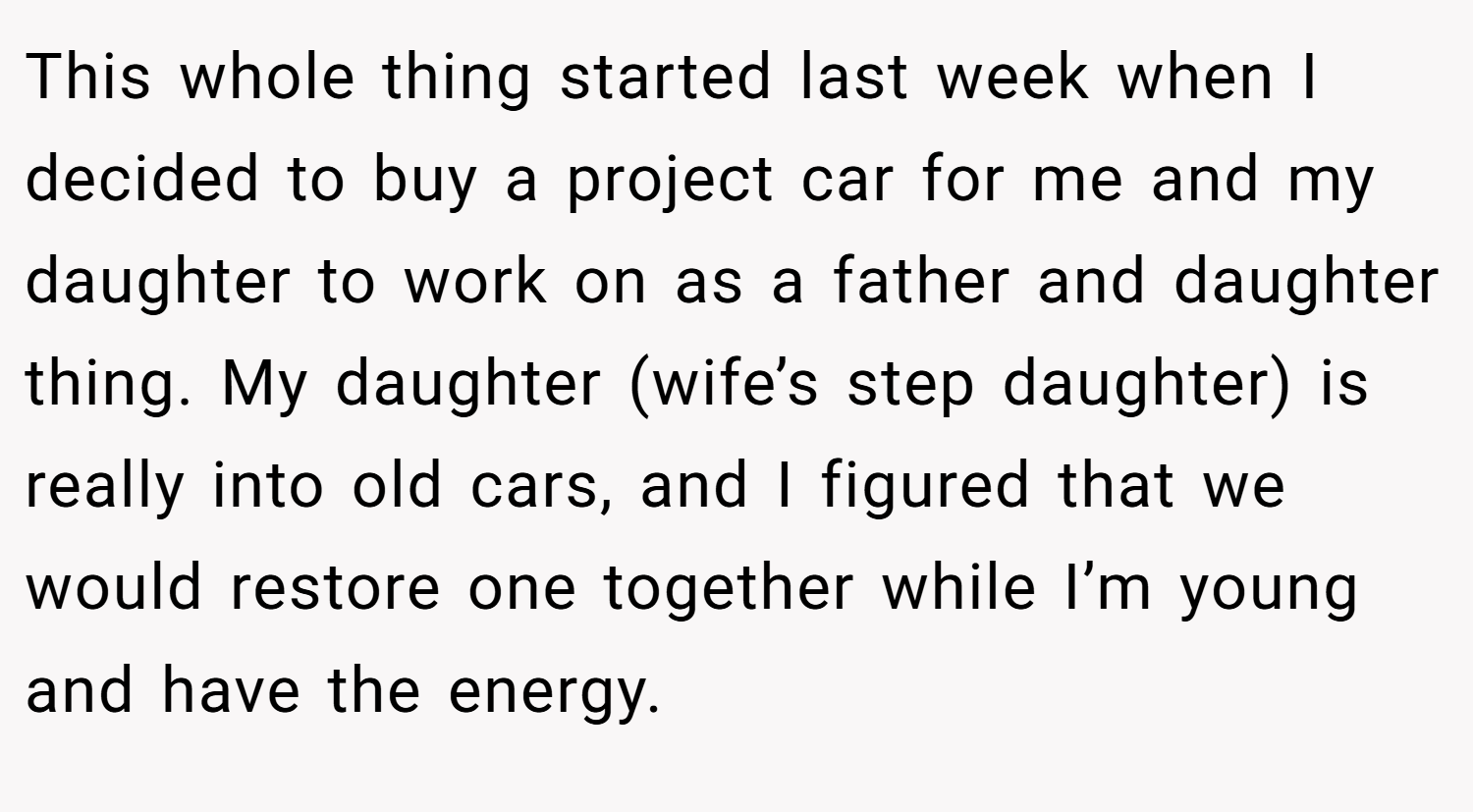 This whole thing started last week when I decided to buy a project car for me and my daughter to work on as a father and daughter thing. My daughter (wife’s step daughter) is really into old cars, and I figured that we would restore one together while I’m young and have the energy.