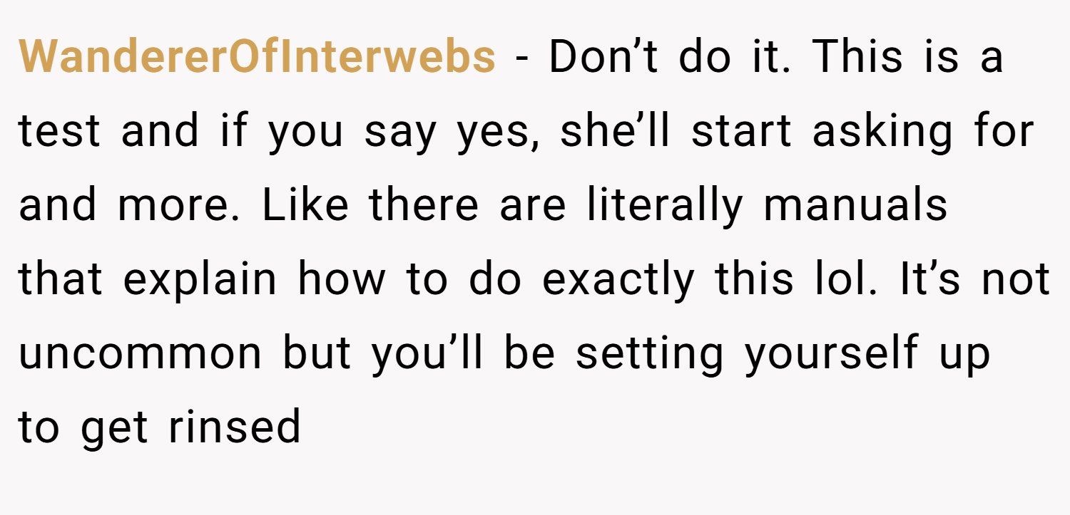 WandererOfInterwebs − Don’t do it. This is a test and if you say yes, she’ll start asking for and more. Like there are literally manuals that explain how to do exactly this lol. It’s not uncommon but you’ll be setting yourself up to get rinsed