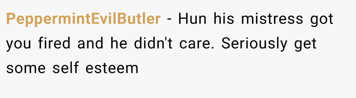 PeppermintEvilButler − Hun his mistress got you fired and he didn't care. Seriously get some self esteem 