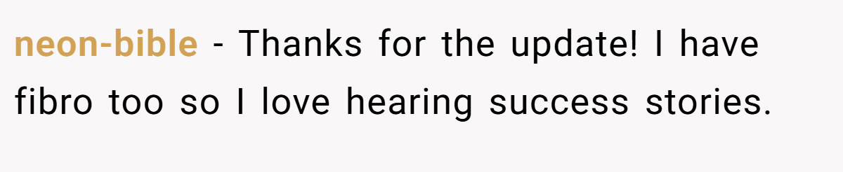 neon-bible − Thanks for the update! I have fibro too so I love hearing success stories.
