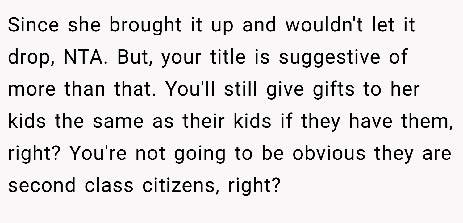 Since she brought it up and wouldn't let it drop, NTA. But, your title is suggestive of more than that. You'll still give gifts to her kids the same as their kids if they have them, right? You're not going to be obvious they are second class citizens, right?