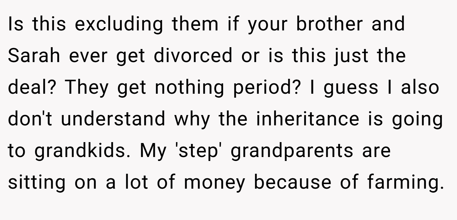 Is this excluding them if your brother and Sarah ever get divorced or is this just the deal? They get nothing period? I guess I also don't understand why the inheritance is going to grandkids. My 'step' grandparents are sitting on a lot of money because of farming.