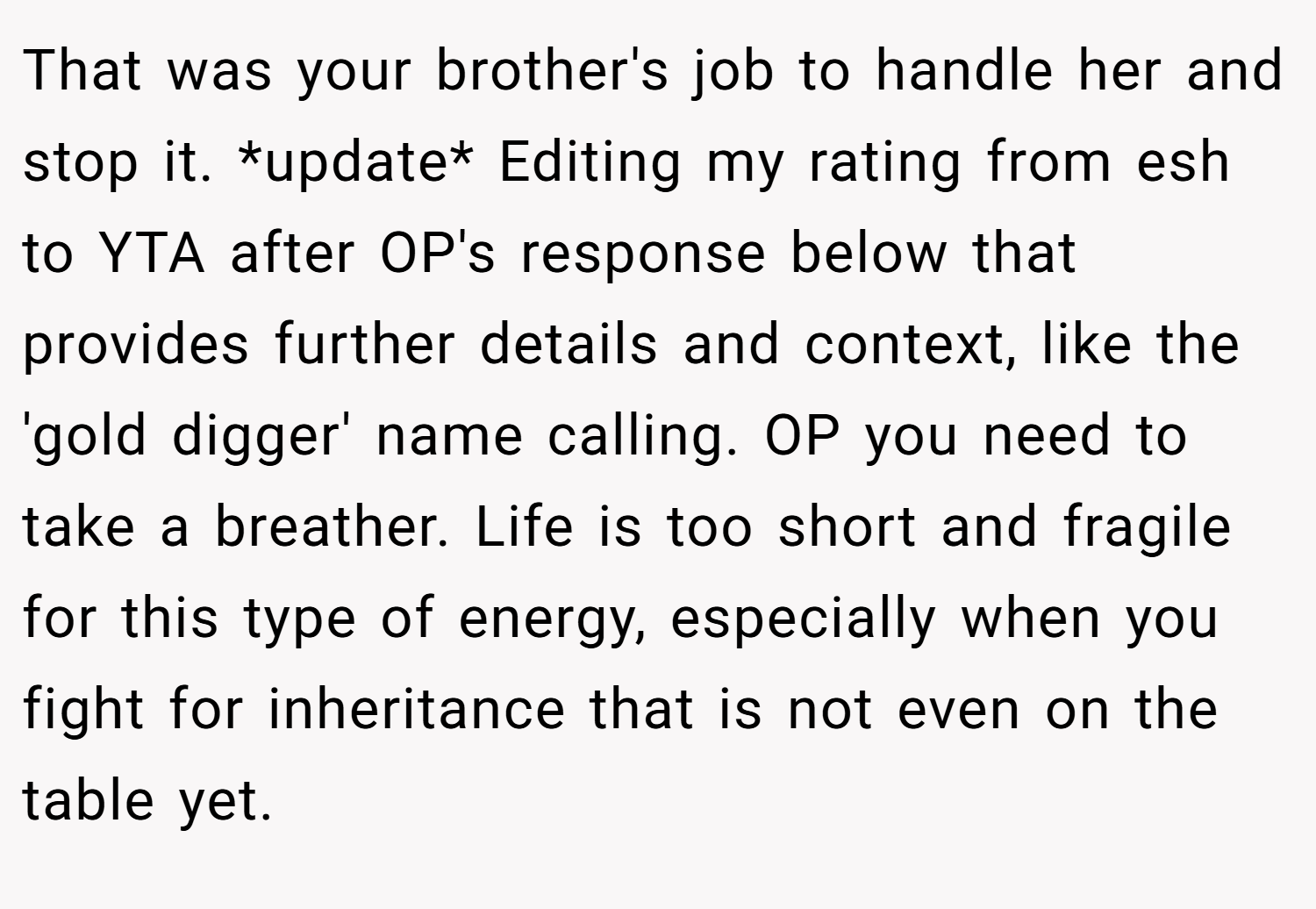 That was your brother's job to handle her and stop it. *update* Editing my rating from esh to YTA after OP's response below that provides further details and context, like the 'gold digger' name calling. OP you need to take a breather. Life is too short and fragile for this type of energy, especially when you fight for inheritance that is not even on the table yet.