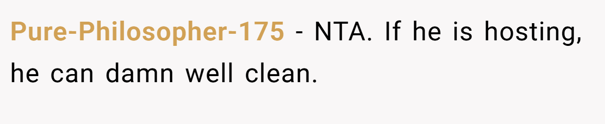 Pure-Philosopher-175 − NTA. If he is hosting, he can damn well clean.