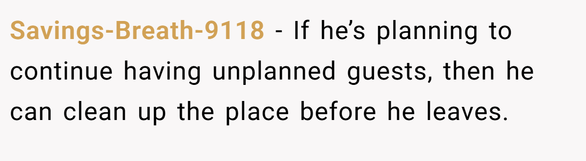 Savings-Breath-9118 − If he’s planning to continue having unplanned guests, then he can clean up the place before he leaves.