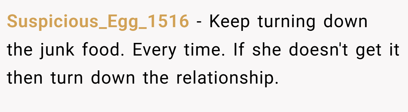 Suspicious_Egg_1516 − Keep turning down the junk food. Every time. If she doesn't get it then turn down the relationship.