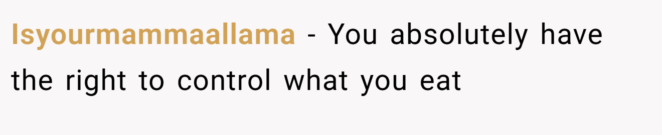 Isyourmammaallama − You absolutely have the right to control what you eat