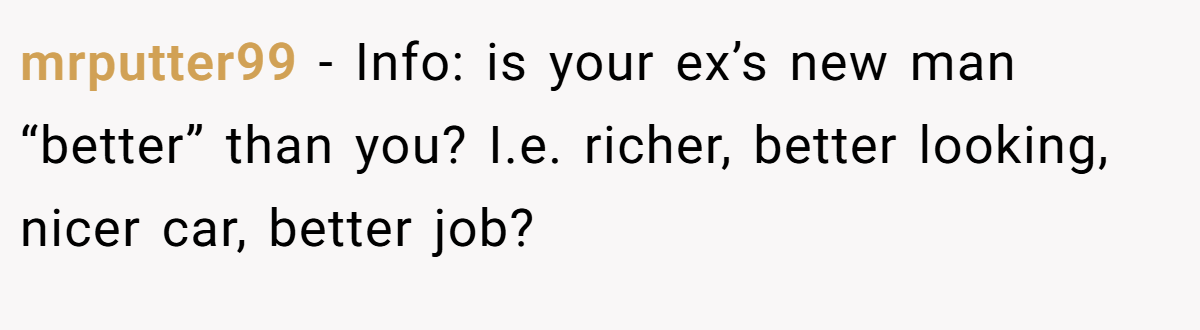 mrputter99 − Info: is your ex’s new man “better” than you? I.e. richer, better looking, nicer car, better job?