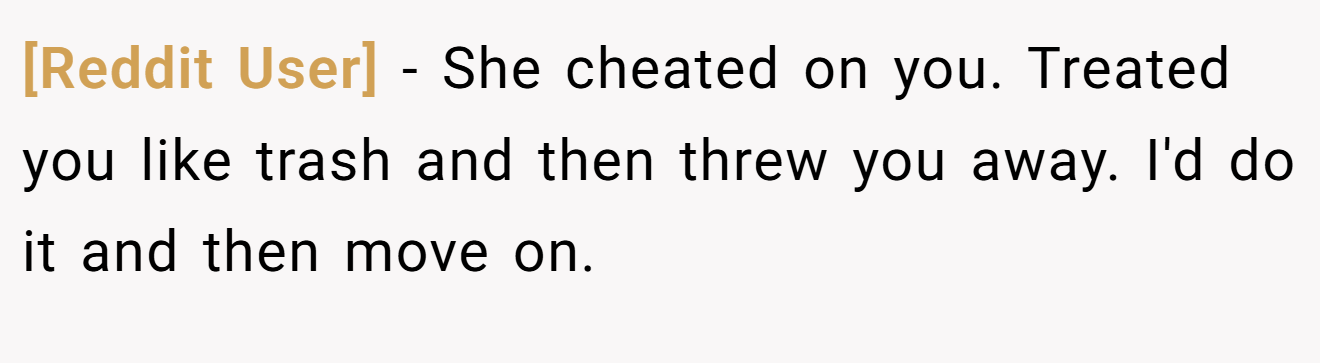 [Reddit User] − She cheated on you. Treated you like trash and then threw you away. I'd do it and then move on.