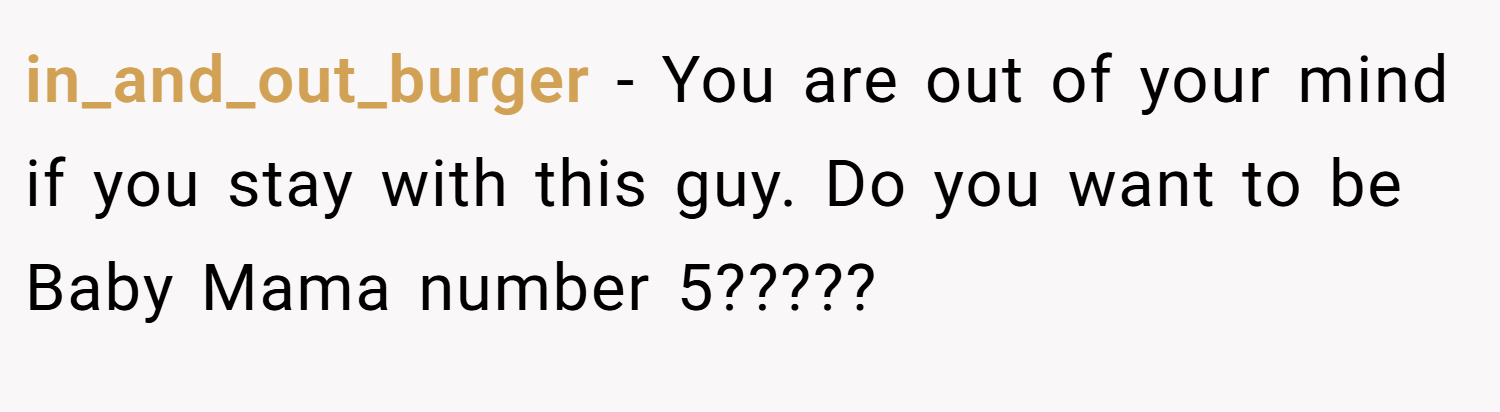 in_and_out_burger − You are out of your mind if you stay with this guy. Do you want to be Baby Mama number 5?????