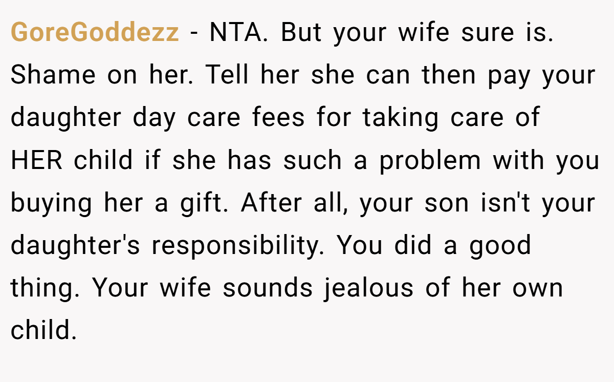 GoreGoddezz − NTA. But your wife sure is. Shame on her. Tell her she can then pay your daughter day care fees for taking care of HER child if she has such a problem with you buying her a gift. After all, your son isn't your daughter's responsibility. You did a good thing. Your wife sounds jealous of her own child.