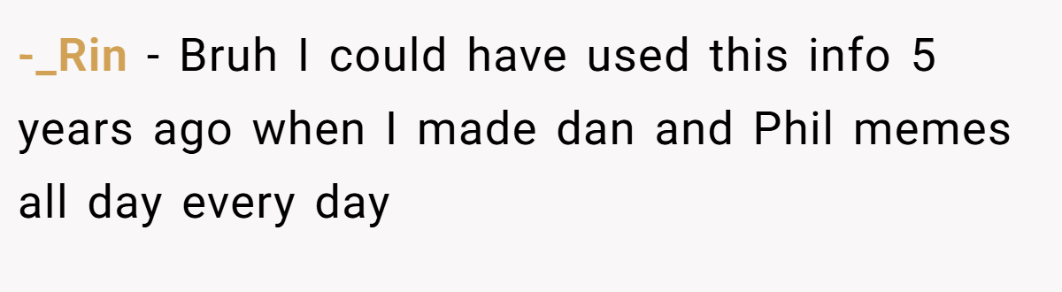-_Rin − Bruh I could have used this info 5 years ago when I made dan and Phil memes all day every day