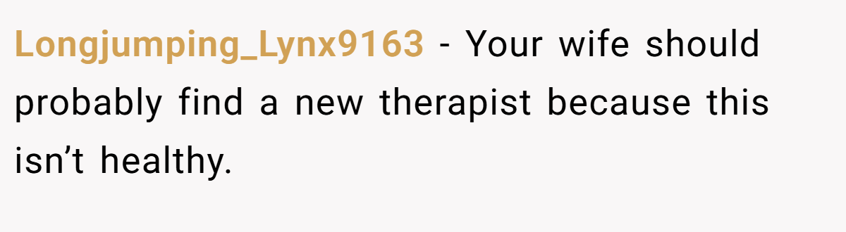 Longjumping_Lynx9163 − Your wife should probably find a new therapist because this isn’t healthy.
