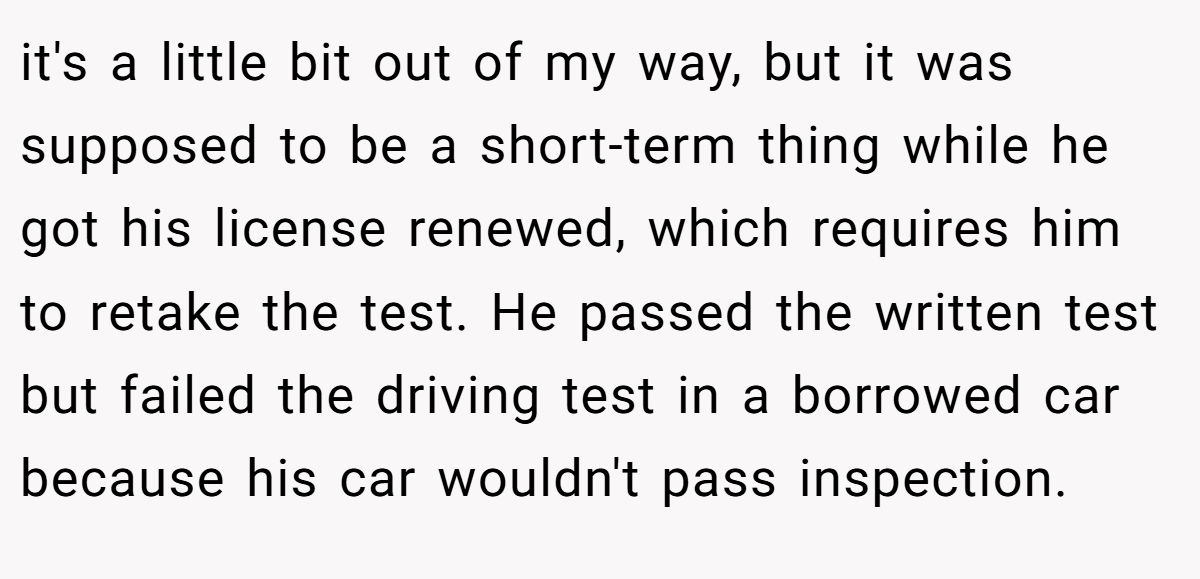 it's a little bit out of my way, but it was supposed to be a short-term thing while he got his license renewed, which requires him to retake the test. He passed the written test but failed the driving test in a borrowed car because his car wouldn't pass inspection.